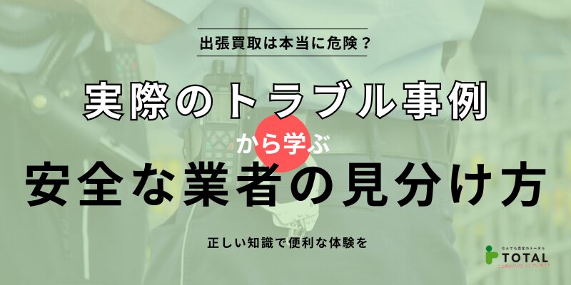 出張買取は本当に危険？実際のトラブル事例から学ぶ安全な業者の見分け方