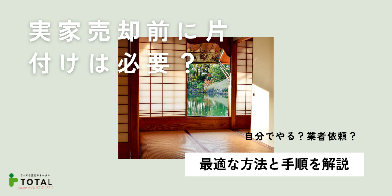 実家売却時の片付けは必要？最適な方法と手順・費用相場を解説
