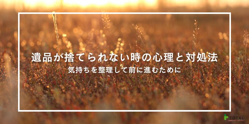 遺品が捨てられない時の心理と対処法～気持ちを整理して前に進むために～