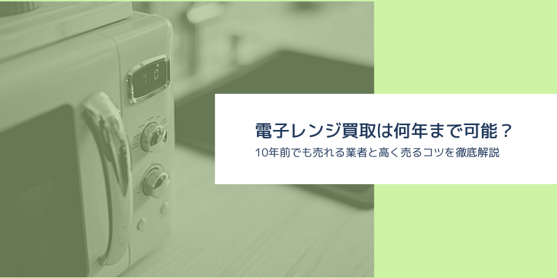 電子レンジ買取は何年まで可能？10年前でも売れる業者と高く売るコツを徹底解説